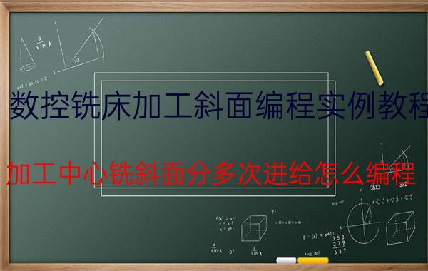 数控铣床加工斜面编程实例教程 加工中心铣斜面分多次进给怎么编程？